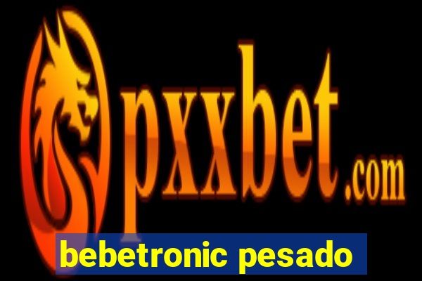 bebetronic pesado